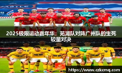 2025极限运动嘉年华：芜湖队对阵广州队的生死较量对决
