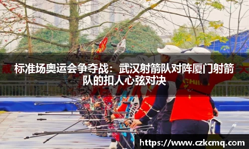 标准场奥运会争夺战：武汉射箭队对阵厦门射箭队的扣人心弦对决