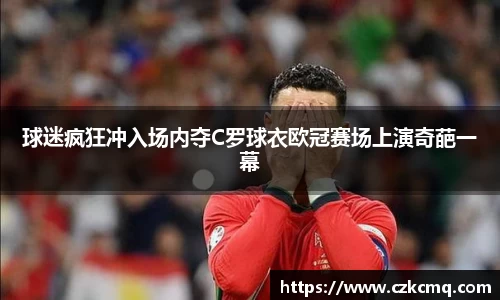 球迷疯狂冲入场内夺C罗球衣欧冠赛场上演奇葩一幕
