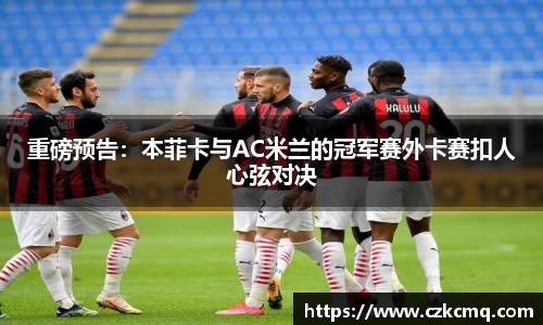重磅预告：本菲卡与AC米兰的冠军赛外卡赛扣人心弦对决