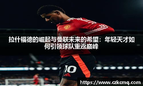 拉什福德的崛起与曼联未来的希望：年轻天才如何引领球队重返巅峰