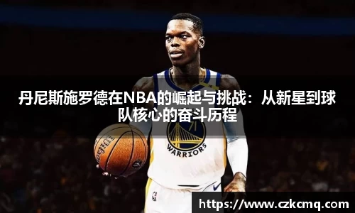 丹尼斯施罗德在NBA的崛起与挑战：从新星到球队核心的奋斗历程